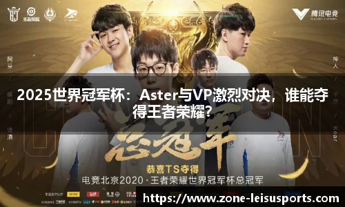 2025世界冠军杯:Aster与VP激烈对决,谁能夺得王者荣耀?