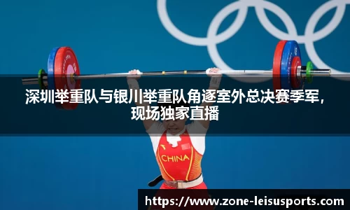 深圳举重队与银川举重队角逐室外总决赛季军,现场独家直播