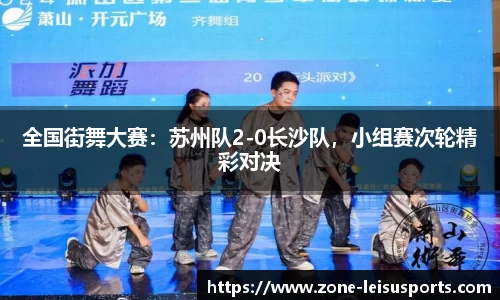 全国街舞大赛:苏州队2-0长沙队,小组赛次轮精彩对决