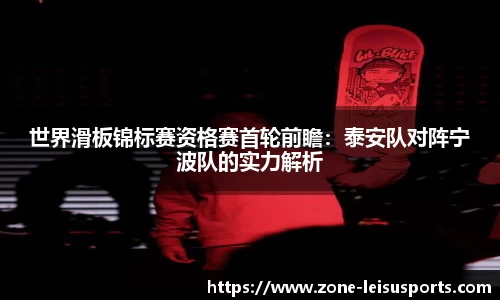 世界滑板锦标赛资格赛首轮前瞻：泰安队对阵宁波队的实力解析