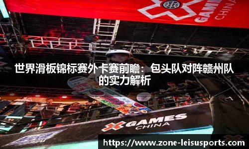 世界滑板锦标赛外卡赛前瞻:包头队对阵赣州队的实力解析