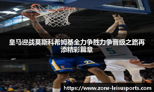 皇马迎战莫斯科希姆基全力争胜力争晋级之路再添精彩篇章